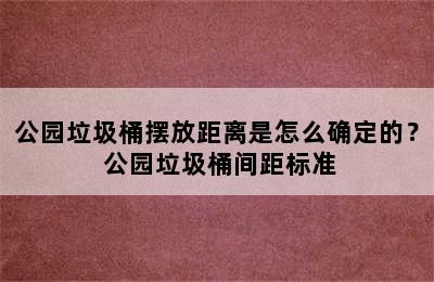 公园垃圾桶摆放距离是怎么确定的？ 公园垃圾桶间距标准